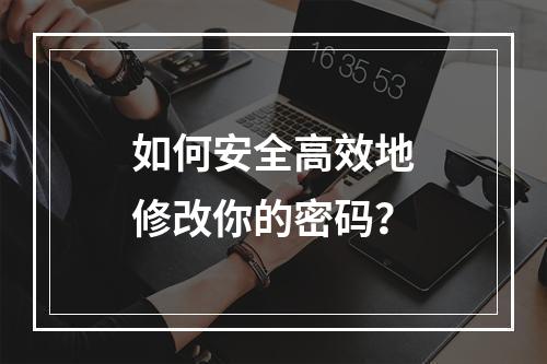 如何安全高效地修改你的密码?