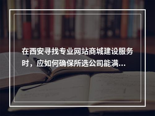 在西安寻找专业网站商城建设服务时,应如何确保所选公司能满足网站名称的特定要求?