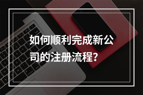 如何顺利完成新公司的注册流程?