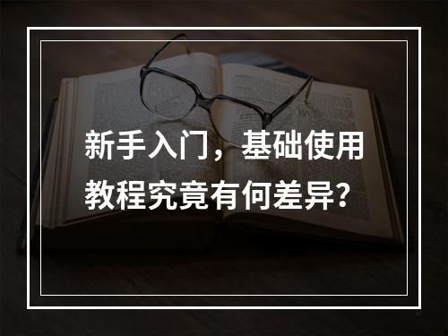 新手入门,基础使用教程究竟有何差异?