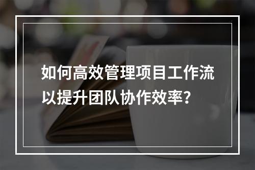 如何高效管理项目工作流以提升团队协作效率?