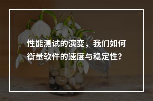 性能测试的演变,我们如何衡量软件的速度与稳定性?