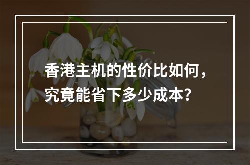 香港主机的性价比如何,究竟能省下多少成本?
