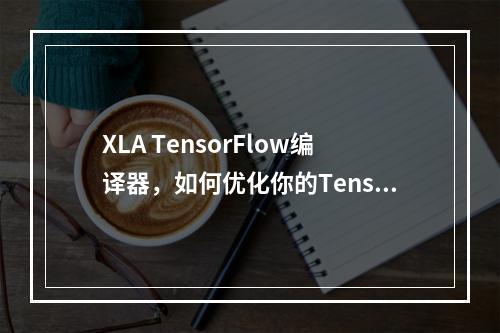XLA TensorFlow编译器,如何优化你的TensorFlow模型性能?