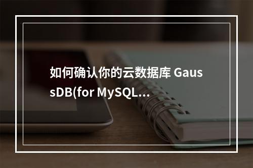 如何确认你的云数据库 GaussDB(for MySQL)实例的当前版本号?