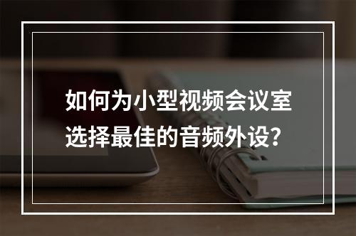 如何为小型视频会议室选择最佳的音频外设?