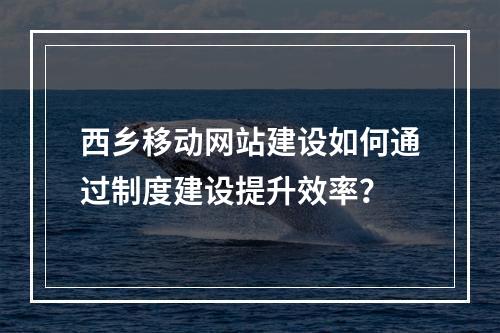 西乡移动网站建设如何通过制度建设提升效率?