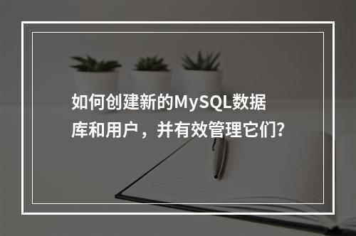 如何创建新的MySQL数据库和用户,并有效管理它们?