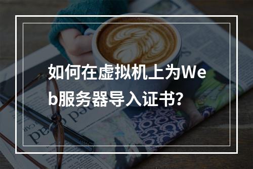 如何在虚拟机上为Web服务器导入证书?