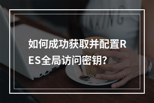 如何成功获取并配置RES全局访问密钥?