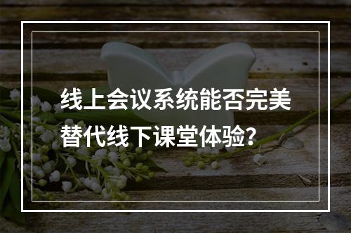 线上会议系统能否完美替代线下课堂体验?