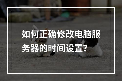 如何正确修改电脑服务器的时间设置?