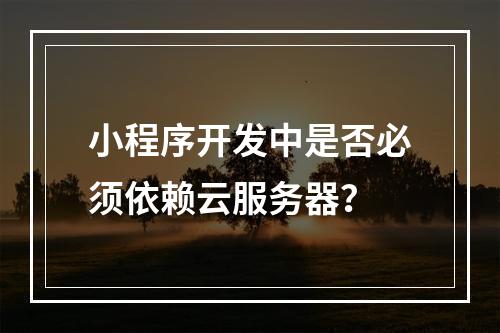 小程序开发中是否必须依赖云服务器?
