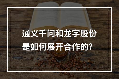 通义千问和龙宇股份是如何展开合作的?