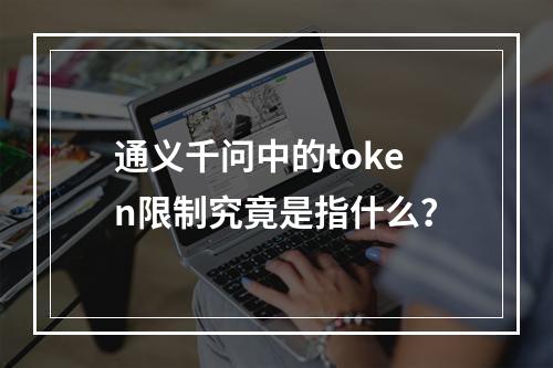 通义千问中的token限制究竟是指什么?