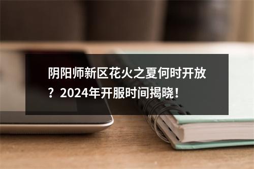 阴阳师新区花火之夏何时开放?2024年开服时间揭晓!