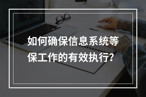 如何确保信息系统等保工作的有效执行?