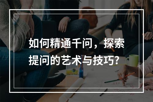 如何精通千问,探索提问的艺术与技巧?