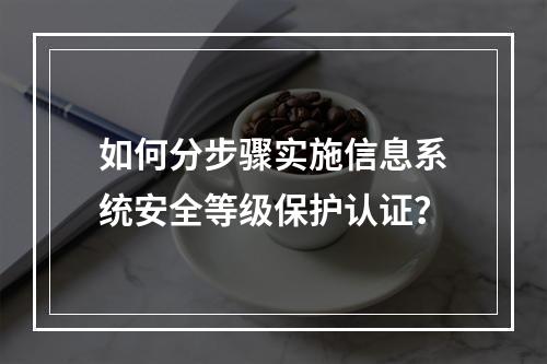如何分步骤实施信息系统安全等级保护认证?