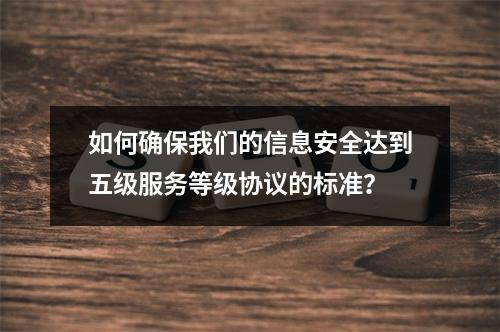 如何确保我们的信息安全达到五级服务等级协议的标准?