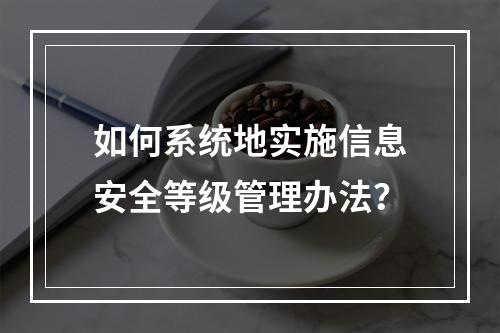 如何系统地实施信息安全等级管理办法?
