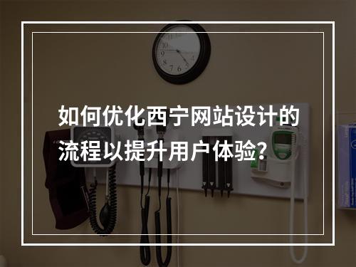如何优化西宁网站设计的流程以提升用户体验?