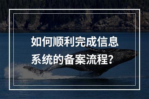 如何顺利完成信息系统的备案流程?