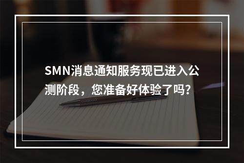 SMN消息通知服务现已进入公测阶段,您准备好体验了吗?