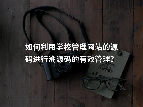 如何利用学校管理网站的源码进行溯源码的有效管理?