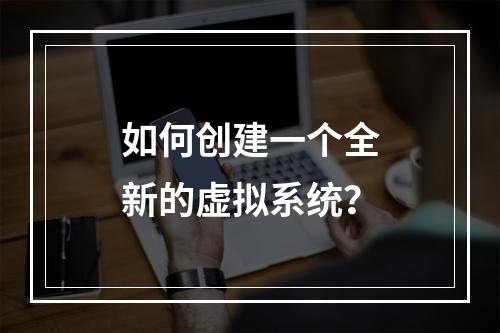 如何创建一个全新的虚拟系统?