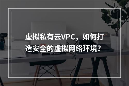 虚拟私有云VPC,如何打造安全的虚拟网络环境?