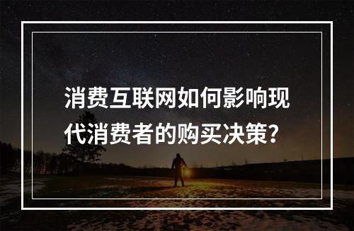 消费互联网如何影响现代消费者的购买决策?