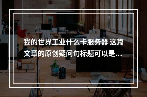 我的世界工业什么卡服务器 这篇文章的原创疑问句标题可以是,,在我的世界中,哪种工业扩展卡最适合搭建服务器?