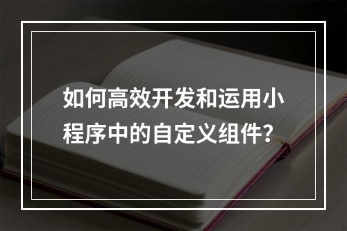 如何高效开发和运用小程序中的自定义组件?