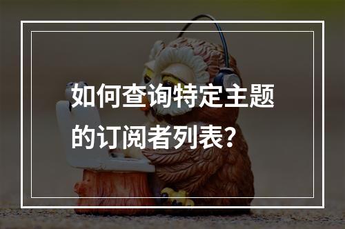 如何查询特定主题的订阅者列表?