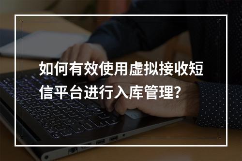 如何有效使用虚拟接收短信平台进行入库管理?