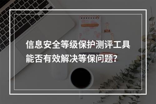 信息安全等级保护测评工具能否有效解决等保问题?