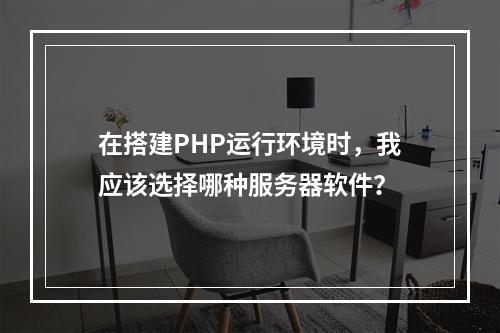 在搭建PHP运行环境时,我应该选择哪种服务器软件?