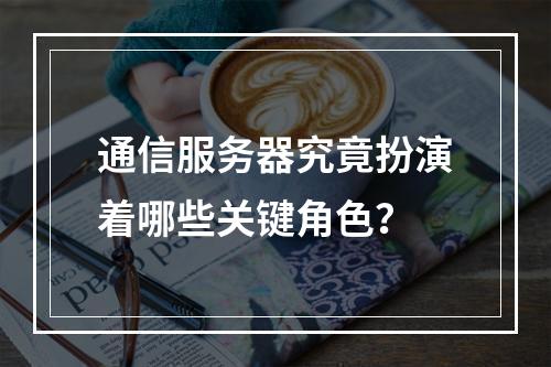 通信服务器究竟扮演着哪些关键角色?
