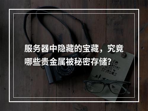 服务器中隐藏的宝藏,究竟哪些贵金属被秘密存储?