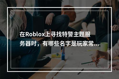 在Roblox上寻找特警主题服务器时,有哪些名字是玩家常推荐的?