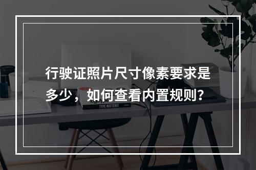 行驶证照片尺寸像素要求是多少,如何查看内置规则?