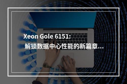 Xeon Gole 6151: 解锁数据中心性能的新篇章吗?