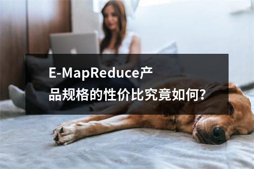 E-MapReduce产品规格的性价比究竟如何?