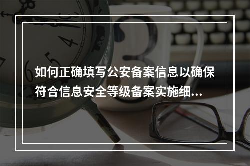 如何正确填写公安备案信息以确保符合信息安全等级备案实施细则的要求?