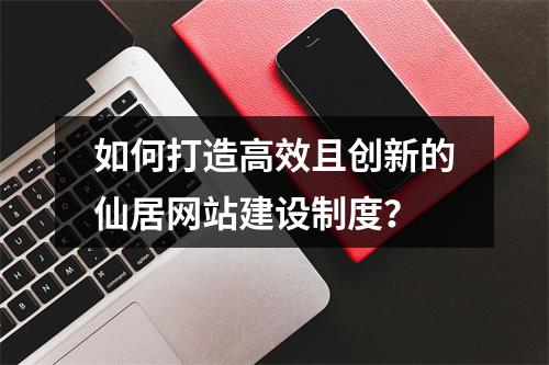 如何打造高效且创新的仙居网站建设制度?