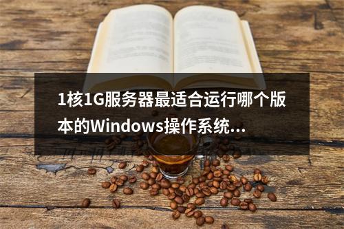 1核1G服务器最适合运行哪个版本的Windows操作系统?