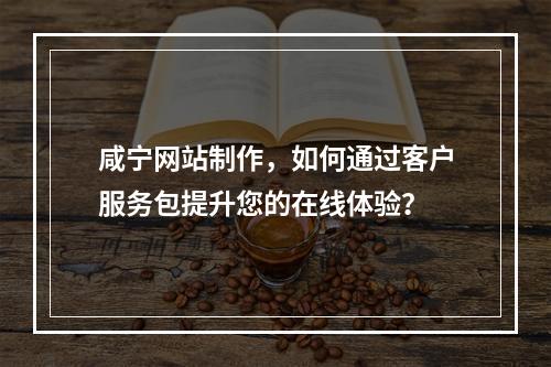 咸宁网站制作,如何通过客户服务包提升您的在线体验?