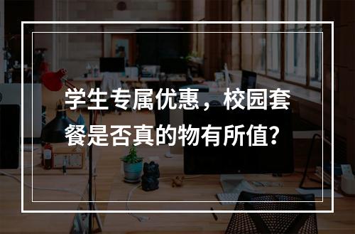 学生专属优惠,校园套餐是否真的物有所值?