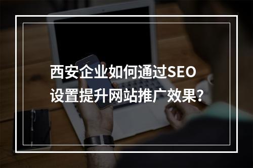 西安企业如何通过SEO设置提升网站推广效果?